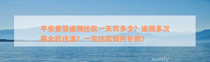 平安普慧逾期还款一天罚多少？逾期多次需全款还清？一天还款如何补救？