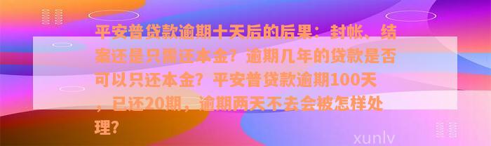 平安普贷款逾期十天后的后果：封帐、结案还是只需还本金？逾期几年的贷款是否可以只还本金？平安普贷款逾期100天，已还20期，逾期两天不去会被怎样处理？