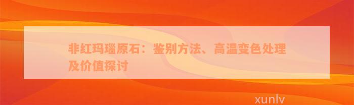 非红玛瑙原石：鉴别方法、高温变色处理及价值探讨