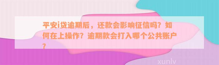 平安i贷逾期后，还款会影响征信吗？如何在上操作？逾期款会打入哪个公共账户？