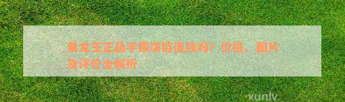 黄龙玉正品手镯项链值钱吗？价格、图片及评价全解析