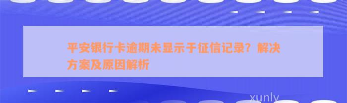 平安银行卡逾期未显示于征信记录？解决方案及原因解析