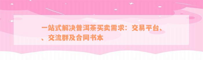 一站式解决普洱茶买卖需求：交易平台、、交流群及合同书本