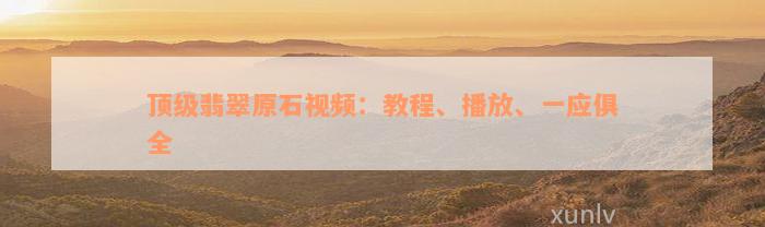 顶级翡翠原石视频：教程、播放、一应俱全