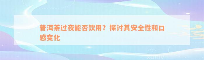 普洱茶过夜能否饮用？探讨其安全性和口感变化