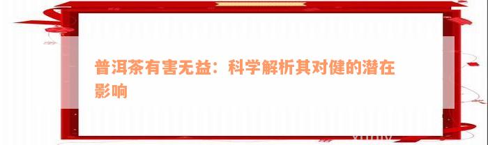 普洱茶有害无益：科学解析其对健的潜在影响