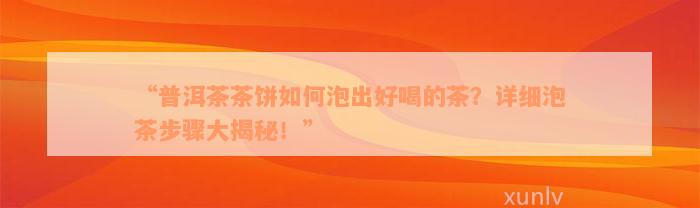 “普洱茶茶饼如何泡出好喝的茶？详细泡茶步骤大揭秘！”