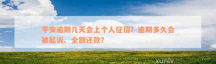 平安逾期几天会上个人征信？逾期多久会被起诉、全额还款？