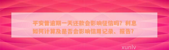 平安普逾期一天还款会影响征信吗？利息如何计算及是否会影响信用记录、报告？