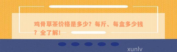 鸡骨草茶价格是多少？每斤、每盒多少钱？全了解！