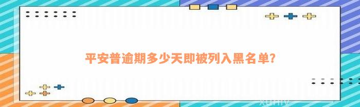 平安普逾期多少天即被列入黑名单？