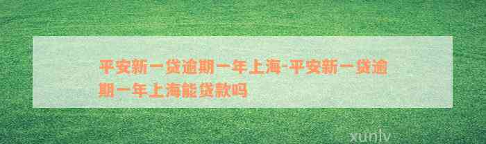 平安新一贷逾期一年上海-平安新一贷逾期一年上海能贷款吗