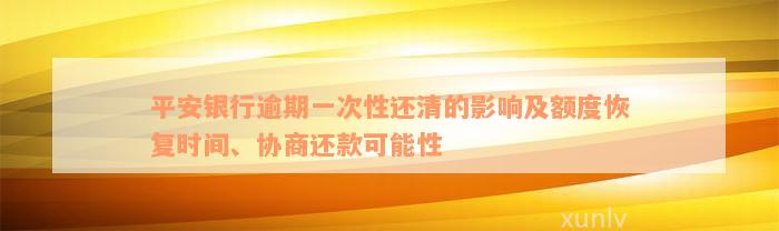 平安银行逾期一次性还清的影响及额度恢复时间、协商还款可能性