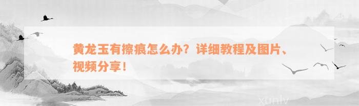 黄龙玉有擦痕怎么办？详细教程及图片、视频分享！