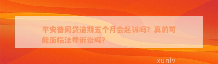 平安普网贷逾期五个月会起诉吗？真的可能面临法律诉讼吗？