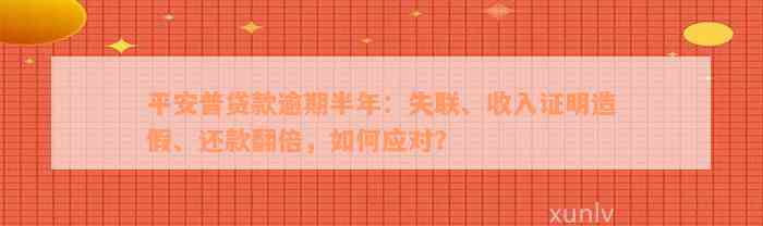 平安普贷款逾期半年：失联、收入证明造假、还款翻倍，如何应对？