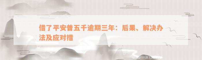 借了平安普五千逾期三年：后果、解决办法及应对措