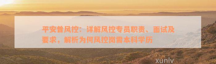 平安普风控：详解风控专员职责、面试及要求，解析为何风控岗需本科学历