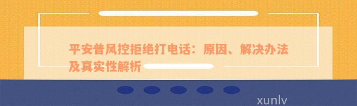 平安普风控拒绝打电话：原因、解决办法及真实性解析