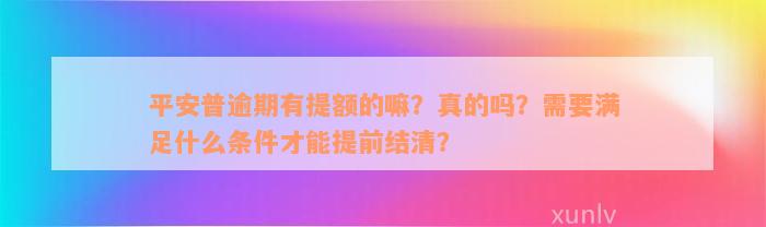 平安普逾期有提额的嘛？真的吗？需要满足什么条件才能提前结清？