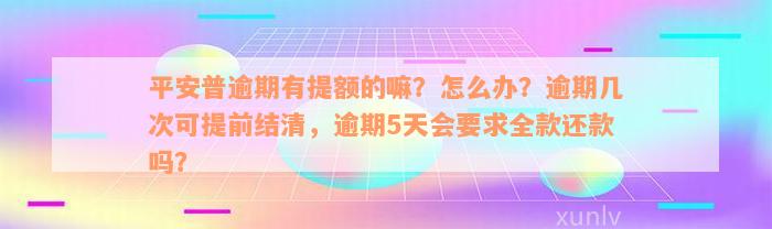 平安普逾期有提额的嘛？怎么办？逾期几次可提前结清，逾期5天会要求全款还款吗？