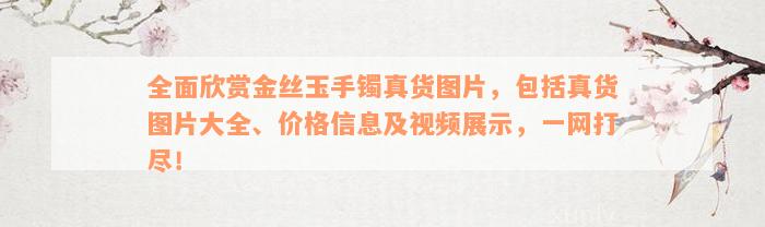 全面欣赏金丝玉手镯真货图片，包括真货图片大全、价格信息及视频展示，一网打尽！