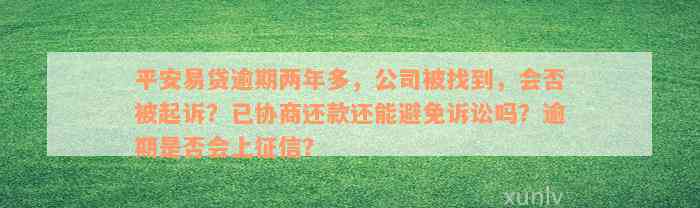 平安易贷逾期两年多，公司被找到，会否被起诉？已协商还款还能避免诉讼吗？逾期是否会上征信？