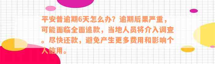 平安普逾期6天怎么办？逾期后果严重，可能面临全面追款，当地人员将介入调查。尽快还款，避免产生更多费用和影响个人信用。