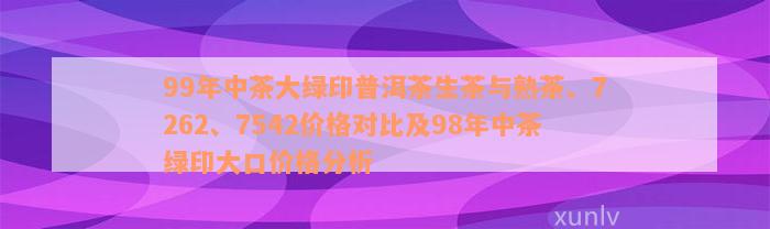 99年中茶大绿印普洱茶生茶与熟茶、7262、7542价格对比及98年中茶绿印大口价格分析