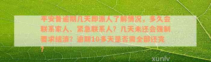 平安普逾期几天即派人了解情况，多久会联系家人、紧急联系人？几天未还会强制要求结清？逾期10多天是否需全部还完？