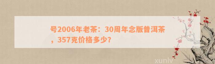 号2006年老茶：30周年念版普洱茶，357克价格多少？