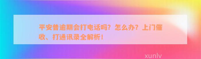 平安普逾期会打电话吗？怎么办？上门催收、打通讯录全解析！