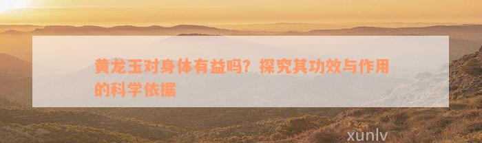 黄龙玉对身体有益吗？探究其功效与作用的科学依据