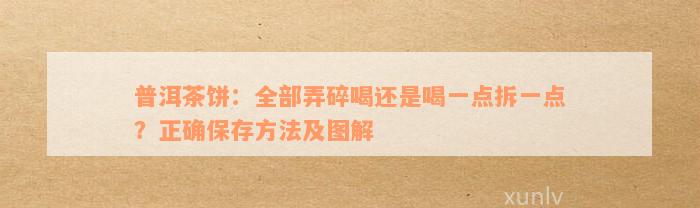 普洱茶饼：全部弄碎喝还是喝一点拆一点？正确保存方法及图解