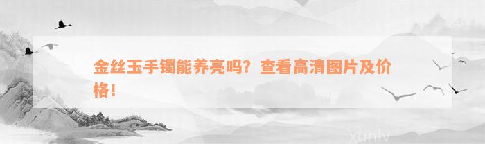 金丝玉手镯能养亮吗？查看高清图片及价格！