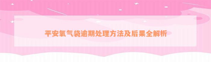 平安氧气袋逾期处理方法及后果全解析