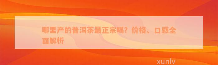 哪里产的普洱茶最正宗喝？价格、口感全面解析