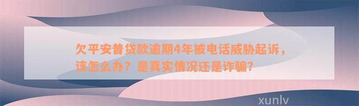 欠平安普贷款逾期4年被电话威胁起诉，该怎么办？是真实情况还是诈骗？