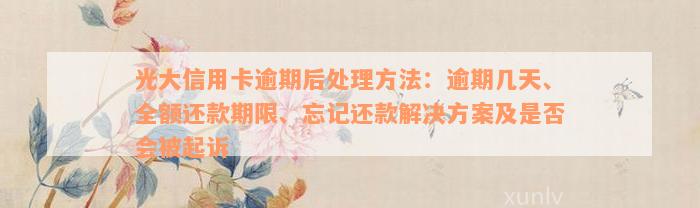 光大信用卡逾期后处理方法：逾期几天、全额还款期限、忘记还款解决方案及是否会被起诉