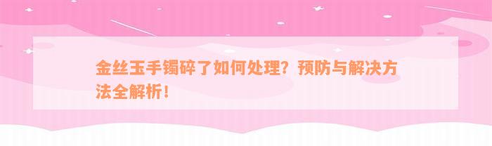 金丝玉手镯碎了如何处理？预防与解决方法全解析！