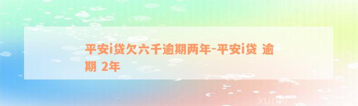 平安i贷欠六千逾期两年-平安i贷 逾期 2年