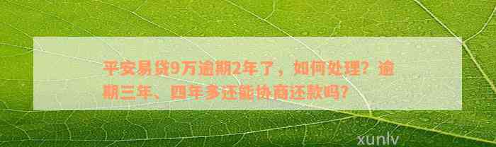 平安易贷9万逾期2年了，如何处理？逾期三年、四年多还能协商还款吗？