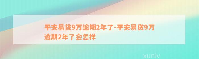 平安易贷9万逾期2年了-平安易贷9万逾期2年了会怎样