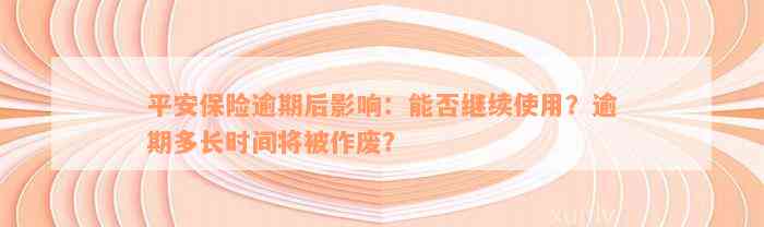 平安保险逾期后影响：能否继续使用？逾期多长时间将被作废？