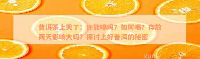 普洱茶上天了：还能喝吗？如何喝？存放两天影响大吗？探讨上好普洱的秘密