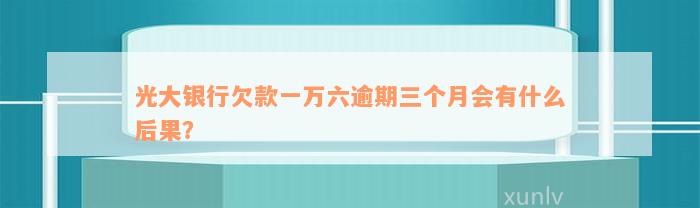 光大银行欠款一万六逾期三个月会有什么后果？