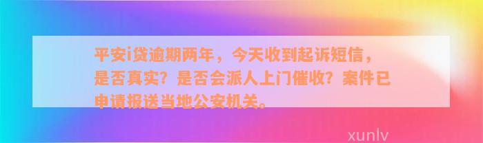 平安i贷逾期两年，今天收到起诉短信，是否真实？是否会派人上门催收？案件已申请报送当地公安机关。