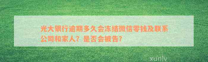 光大银行逾期多久会冻结微信零钱及联系公司和家人？是否会被告？