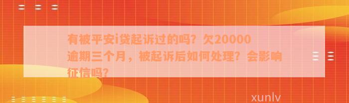 有被平安i贷起诉过的吗？欠20000逾期三个月，被起诉后如何处理？会影响征信吗？