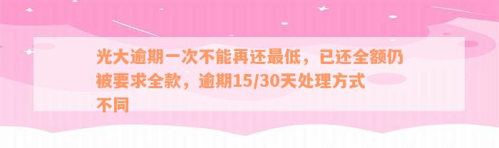 光大逾期一次不能再还最低，已还全额仍被要求全款，逾期15/30天处理方式不同